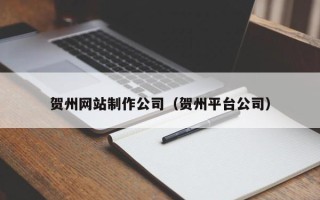 黔东贺州网站制作公司（贺州平台公司）